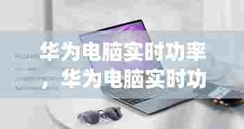 华为电脑实时功率,华为电脑实时功率多大