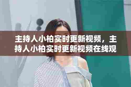主持人小柏实时更新视频,主持人小柏实时更新视频在线观看