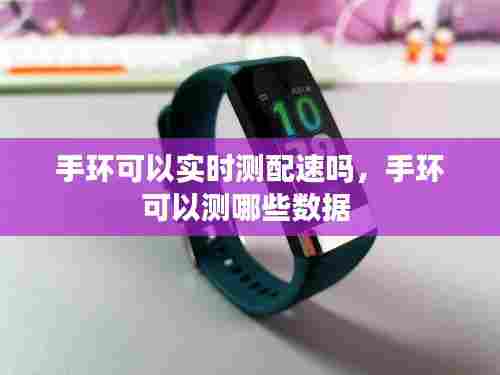 手环可以实时测配速吗，手环可以测哪些数据 