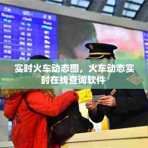 实时火车动态图,火车动态实时在线查询软件