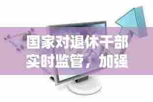 国家对退休干部实时监管,加强退休干部监督管理