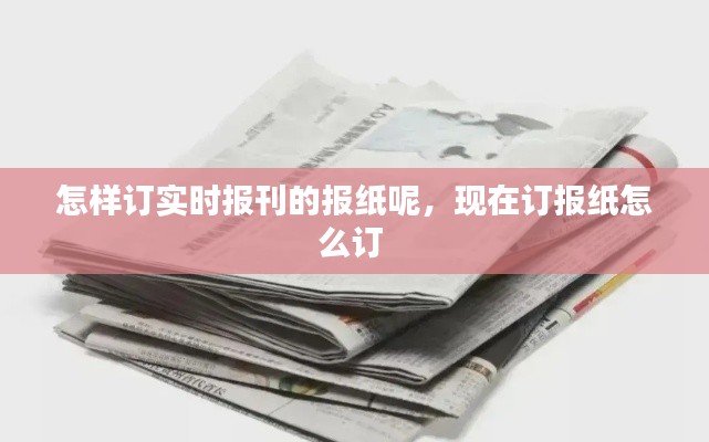 怎样订实时报刊的报纸呢,现在订报纸怎么订