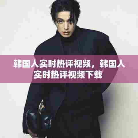 韩国人实时热评视频,韩国人实时热评视频下载