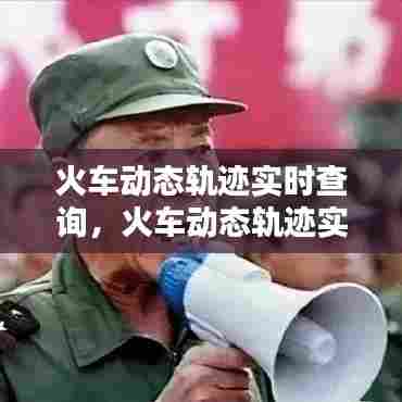 火车动态轨迹实时查询，火车动态轨迹实时查询软件 