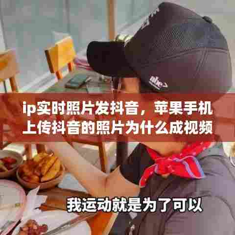 ip实时照片发抖音,苹果手机上传抖音的照片为什么成视频了