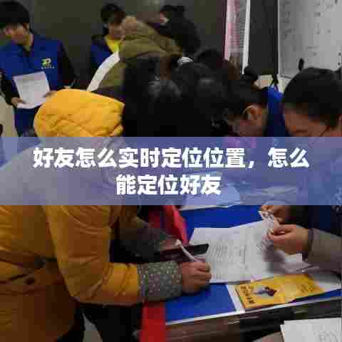 好友怎么实时定位位置,怎么能定位好友