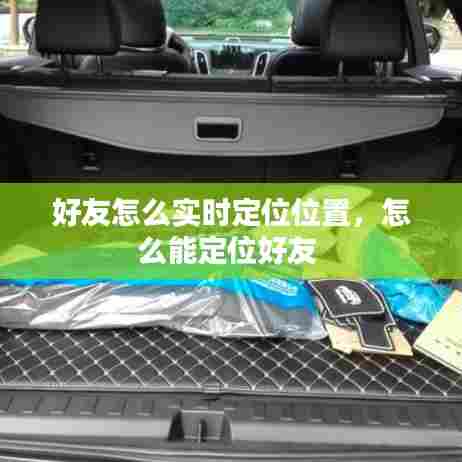 好友怎么实时定位位置,怎么能定位好友