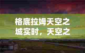 格底拉姆天空之城实时,天空之城香格里拉
