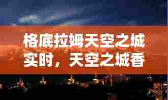 格底拉姆天空之城实时,天空之城香格里拉