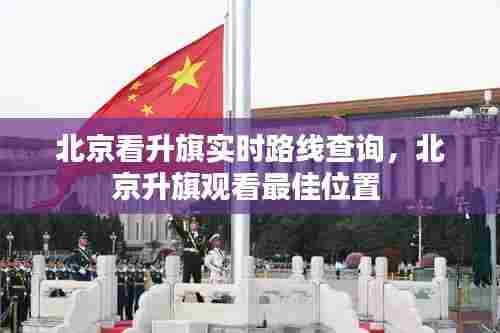 北京看升旗实时路线查询,北京升旗观看最佳位置