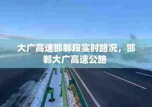 大广高速邯郸段实时路况，邯郸大广高速公路 