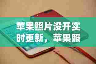 苹果照片没开实时更新，苹果照片没开实时更新会怎么样 