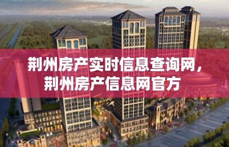 荆州房产实时信息查询网,荆州房产信息网官方