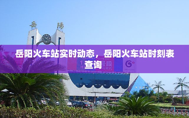 岳阳火车站实时动态，岳阳火车站时刻表查询 