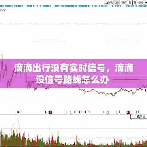 滴滴出行没有实时信号,滴滴没信号路线怎么办