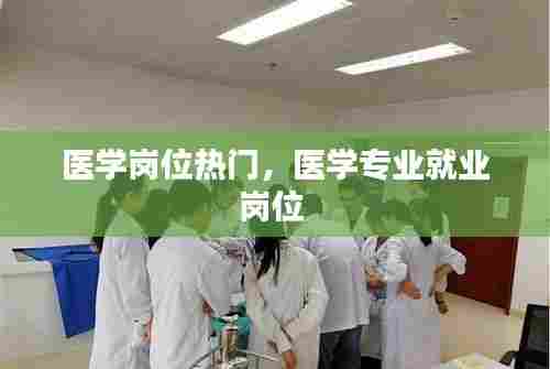 医学岗位热门,医学专业就业岗位