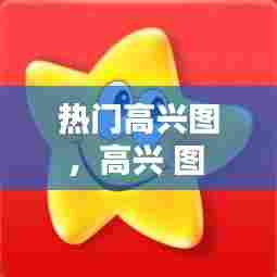 热门高兴图,高兴 图