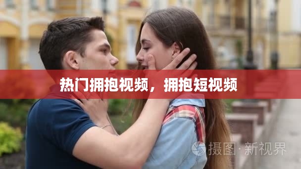 热门拥抱视频，拥抱短视频 