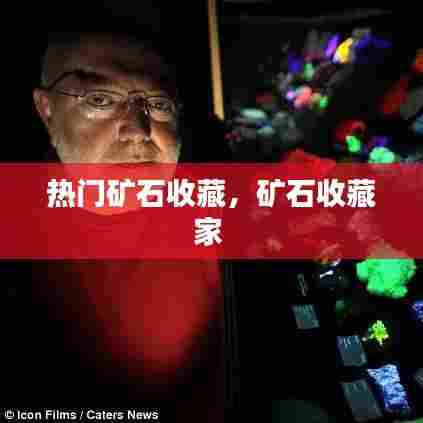 热门矿石收藏,矿石收藏家