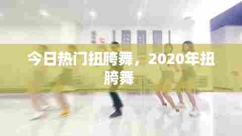 今日热门扭胯舞，2020年扭胯舞 