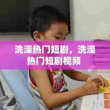 洗澡热门短剧,洗澡热门短剧视频