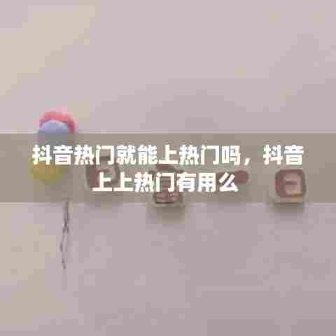 抖音热门就能上热门吗，抖音上上热门有用么 