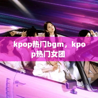 kpop热门bgm,kpop热门女团