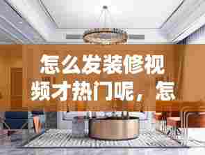 怎么发装修视频才热门呢,怎么发装修视频才热门呢抖音