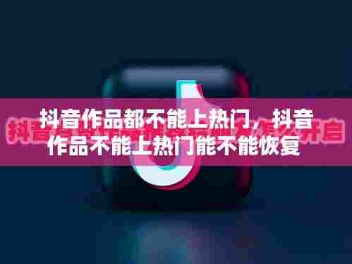 抖音作品都不能上热门,抖音作品不能上热门能不能恢复