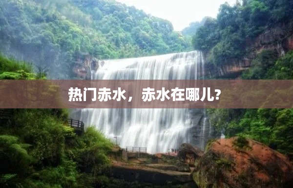 热门赤水,赤水在哪儿?