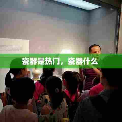 瓷器是热门,瓷器什么