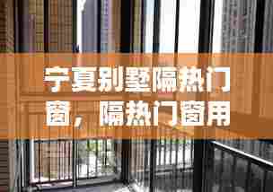 宁夏别墅隔热门窗,隔热门窗用什么材料
