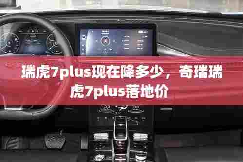 瑞虎7plus现在降多少,奇瑞瑞虎7plus落地价