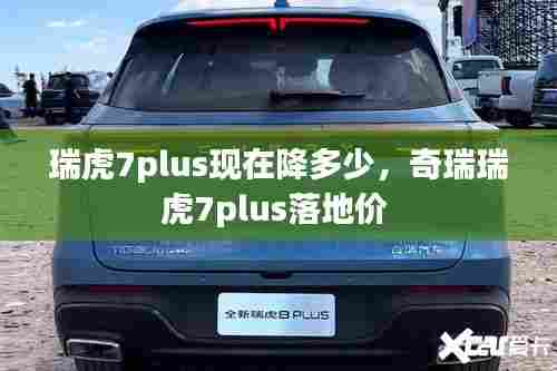 瑞虎7plus现在降多少,奇瑞瑞虎7plus落地价