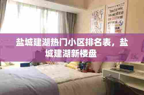 盐城建湖热门小区排名表,盐城建湖新楼盘