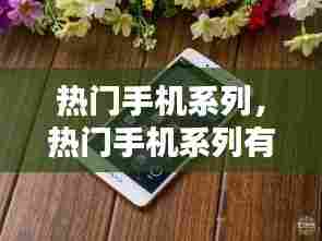 热门手机系列,热门手机系列有哪些