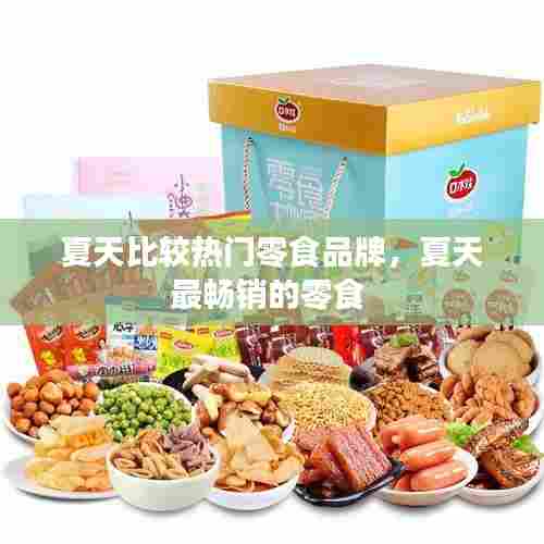 夏天比较热门零食品牌,夏天最畅销的零食