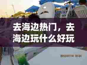 去海边热门,去海边玩什么好玩