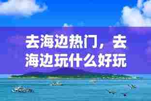 去海边热门,去海边玩什么好玩