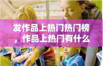 发作品上热门热门榜,作品上热门有什么好处