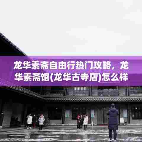 龙华素斋自由行热门攻略,龙华素斋馆(龙华古寺店)怎么样