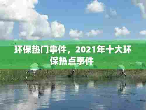 环保热门事件，2021年十大环保热点事件 