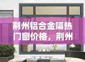 荆州铝合金隔热门窗价格,荆州铝合金门窗多少钱一平