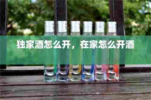 独家酒怎么开,在家怎么开酒
