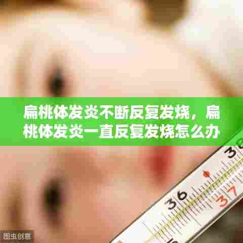 扁桃体发炎不断反复发烧,扁桃体发炎一直反复发烧怎么办