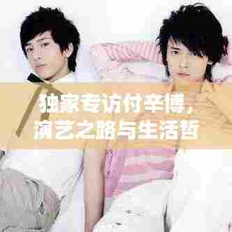 独家专访付辛博，演艺之路与生活哲学的揭秘