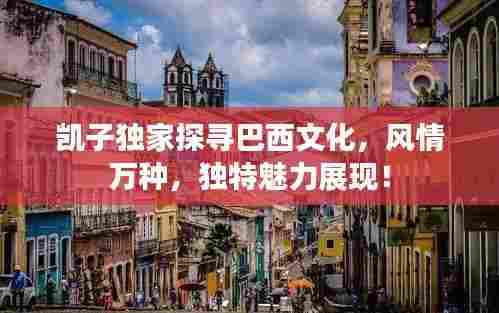 凯子独家探寻巴西文化,风情万种,独特魅力展现!