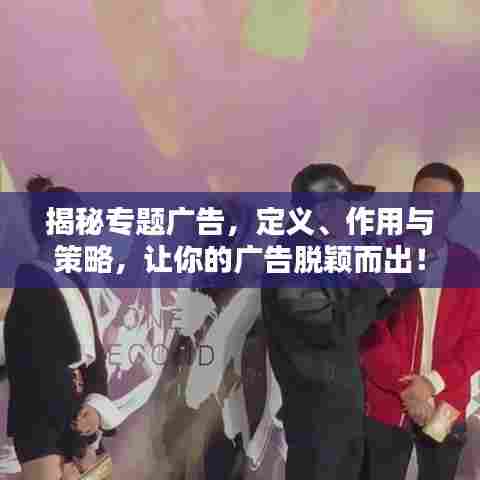 揭秘专题广告，定义、作用与策略，让你的广告脱颖而出！