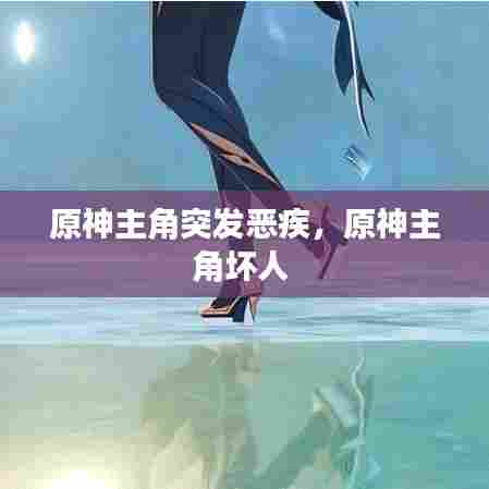原神主角突发恶疾，原神主角坏人 