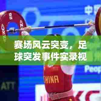 赛场风云突变,足球突发事件实录视频,精彩瞬间一网打尽!